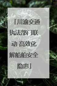 川渝交通执法部门联动 高效化解船舶安全隐患