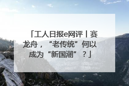 工人日报e网评丨赛龙舟，“老传统”何以成为“新国潮”？