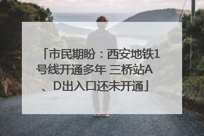 市民期盼：西安地铁1号线开通多年 三桥站A、D出入口还未开通