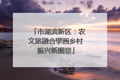 市湖滨新区：农文旅融合擘画乡村振兴新图景