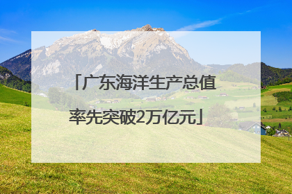 广东海洋生产总值率先突破2万亿元