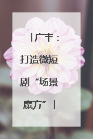广丰：打造微短剧“场景魔方”