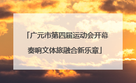 广元市第四届运动会开幕 奏响文体旅融合新乐章