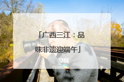 广西三江：品味非遗迎端午