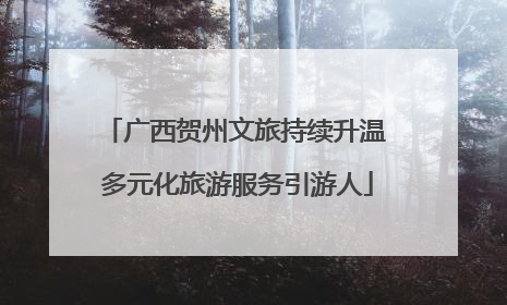 广西贺州文旅持续升温 多元化旅游服务引游人