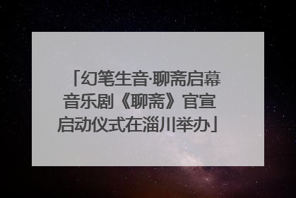 幻笔生音·聊斋启幕 音乐剧《聊斋》官宣启动仪式在淄川举办