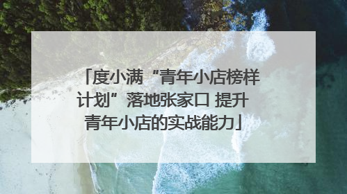 度小满“青年小店榜样计划”落地张家口 提升青年小店的实战能力