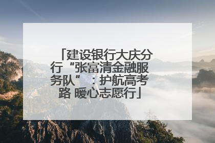 建设银行大庆分行“张富清金融服务队”：护航高考路 暖心志愿行
