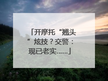 开摩托“翘头”炫技？交警：现已老实……