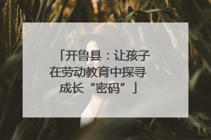 开鲁县：让孩子在劳动教育中探寻成长“密码”