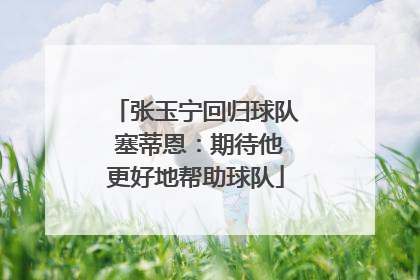 张玉宁回归球队 塞蒂恩：期待他更好地帮助球队