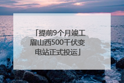提前9个月竣工 眉山西500千伏变电站正式投运