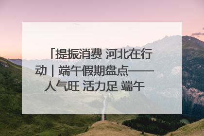 提振消费 河北在行动｜端午假期盘点——人气旺 活力足 端午经济“热浪”迭起
