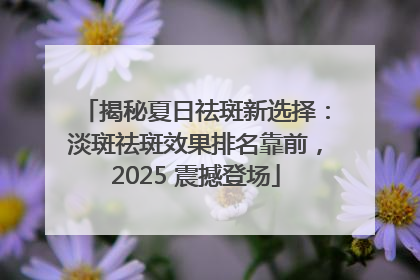 揭秘夏日祛斑新选择：淡斑祛斑效果排名靠前，2025 震撼登场