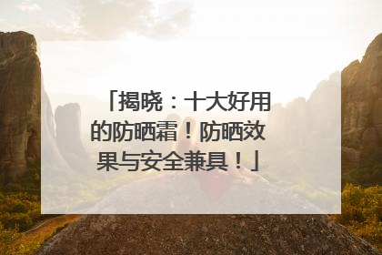 揭晓：十大好用的防晒霜！防晒效果与安全兼具！