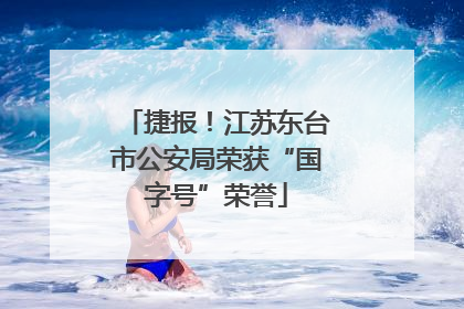 捷报！江苏东台市公安局荣获“国字号”荣誉
