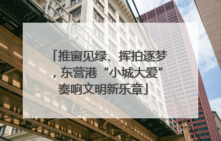 推窗见绿、挥拍逐梦，东营港“小城大爱”奏响文明新乐章