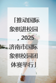 推动国际象棋进校园，2025济南市国际象棋校园团体赛举行
