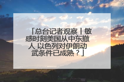 总台记者观察丨敏感时刻美国从中东撤人 以色列对伊朗动武条件已成熟？