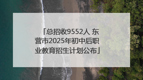 总招收9552人 东营市2025年初中后职业教育招生计划公布