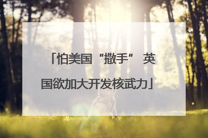 怕美国“撒手” 英国欲加大开发核武力