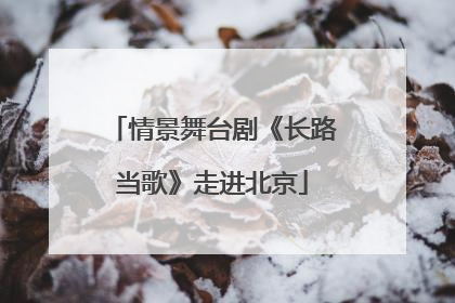 情景舞台剧《长路当歌》走进北京