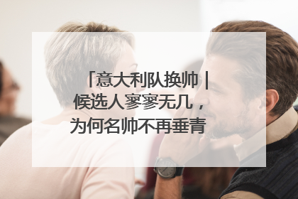 意大利队换帅｜候选人寥寥无几，为何名帅不再垂青“蓝衣军团”？