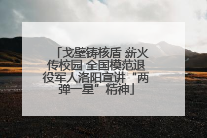 戈壁铸核盾 薪火传校园 全国模范退役军人洛阳宣讲“两弹一星”精神