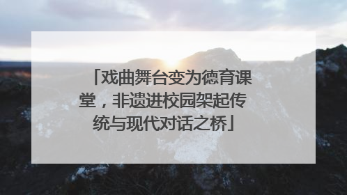 戏曲舞台变为德育课堂，非遗进校园架起传统与现代对话之桥
