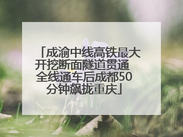 成渝中线高铁最大开挖断面隧道贯通 全线通车后成都50分钟飙拢重庆