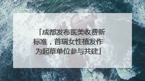 成都发布医美收费新标准，首瑞女性植发作为起草单位参与共建