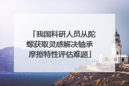 我国科研人员从陀螺获取灵感解决轴承摩擦特性评估难题