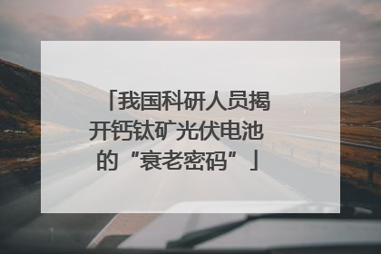 我国科研人员揭开钙钛矿光伏电池的“衰老密码”