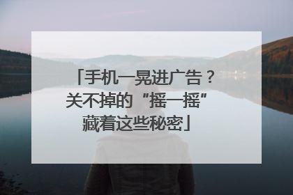 手机一晃进广告？关不掉的“摇一摇”藏着这些秘密