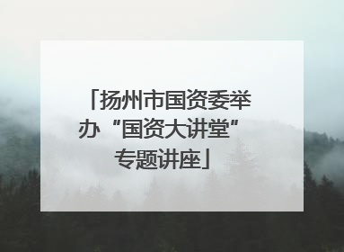 扬州市国资委举办“国资大讲堂” 专题讲座