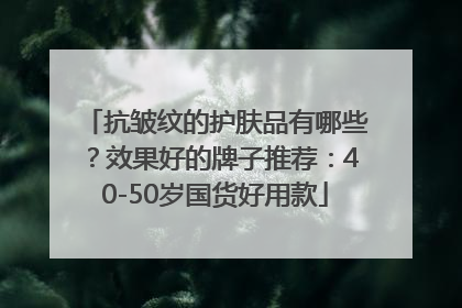 抗皱纹的护肤品有哪些？效果好的牌子推荐：40-50岁国货好用款