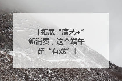 拓展“演艺+”新消费，这个端午超“有戏”