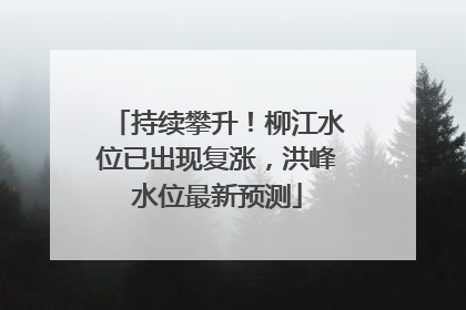 持续攀升！柳江水位已出现复涨，洪峰水位最新预测