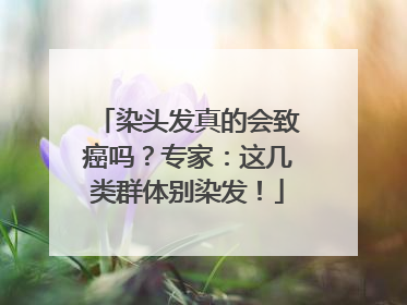 染头发真的会致癌吗？专家：这几类群体别染发！