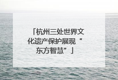 杭州三处世界文化遗产保护展现“东方智慧”