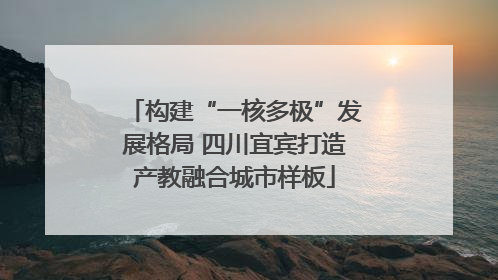 构建“一核多极”发展格局 四川宜宾打造产教融合城市样板