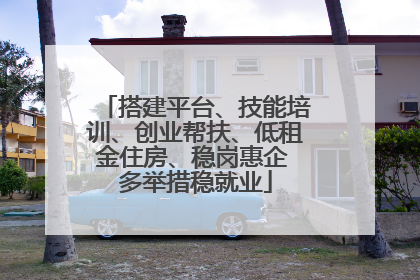 搭建平台、技能培训、创业帮扶、低租金住房、稳岗惠企 多举措稳就业