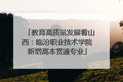 教育高质量发展看山西：临汾职业技术学院新增高本贯通专业