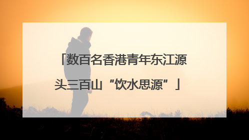 数百名香港青年东江源头三百山“饮水思源”