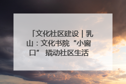 文化社区建设｜乳山：文化书院“小窗口” 撬动社区生活“大幸福”