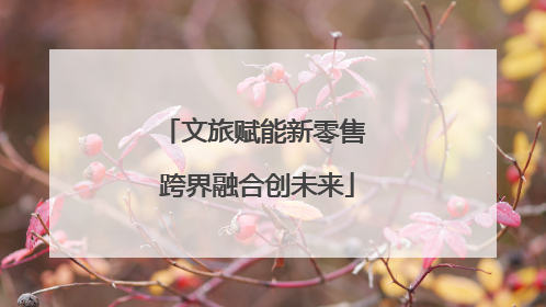 文旅赋能新零售 跨界融合创未来