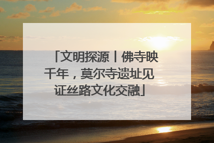 文明探源丨佛寺映千年，莫尔寺遗址见证丝路文化交融