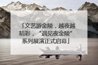 文艺游金陵，越夜越精彩，“遇见夜金陵”系列展演正式启幕