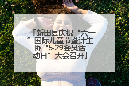 新田县庆祝“六一”国际儿童节暨计生协“5·29会员活动日”大会召开
