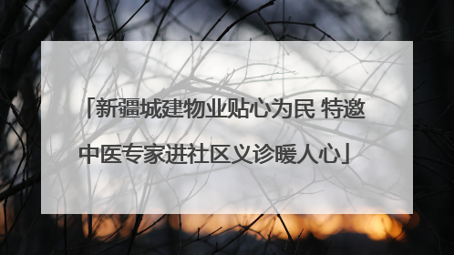 新疆城建物业贴心为民 特邀中医专家进社区义诊暖人心